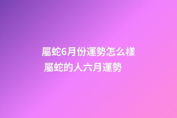 屬蛇6月份運勢怎么樣 屬蛇的人六月運勢-第1張-觀點-玄機派